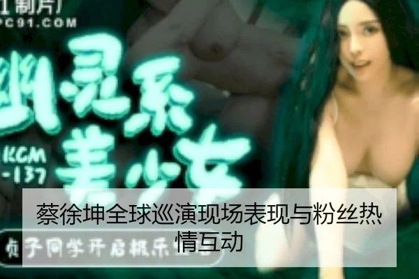 蔡徐坤全球巡演现场表现与粉丝热情互动 - 91 MEDIA